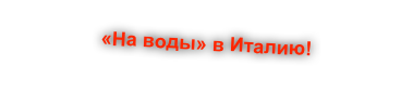 «На воды» в Италию! 